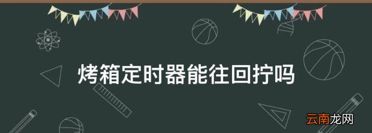 烤箱定時器能往回擰，格蘭仕烤箱為什么定時按鈕不能歸零了