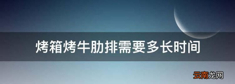 烤箱烤牛肋排需要多長(zhǎng)時(shí)間，牛排用烤箱烤多長(zhǎng)時(shí)間多少度