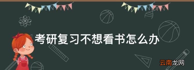 考研復(fù)習(xí)不想看書怎么辦，學(xué)生想考研但壓力大不想看書該怎么辦呢