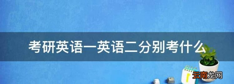 考研英語一英語二分別考什么，考研英語一和考研英語二有什么區(qū)別