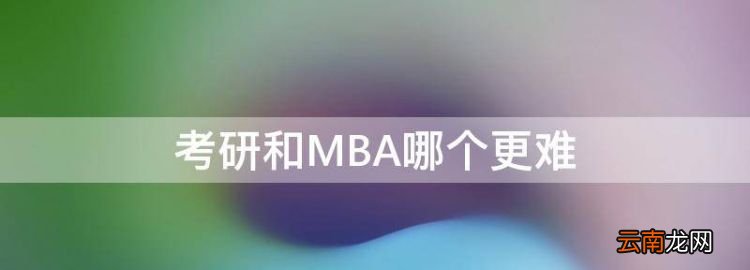 考研和MBA哪個更難，廣東在職研究生哪個學校容易考