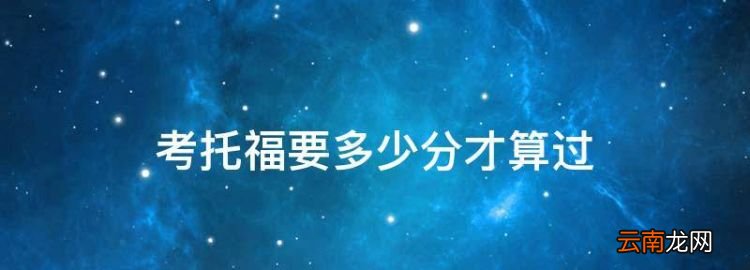 考托福要多少分才算過(guò)，托?？嫉蕉嗌俜植潘愫?