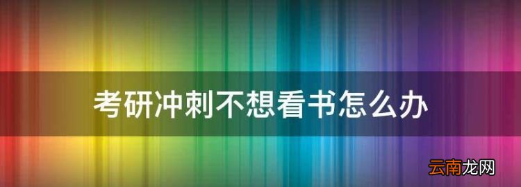 考研沖刺不想看書怎么辦，還有三天就考研了不想看書怎么辦呢
