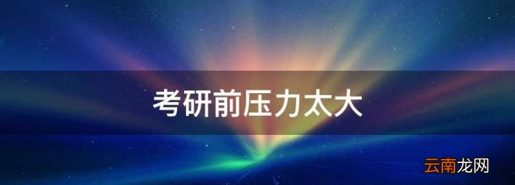 考研前壓力太大，考研壓力大怎么辦,如何緩解壓力