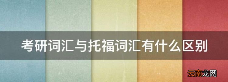 托福詞匯和考研詞匯的區(qū)別，考研詞匯與托福詞匯有什么區(qū)別