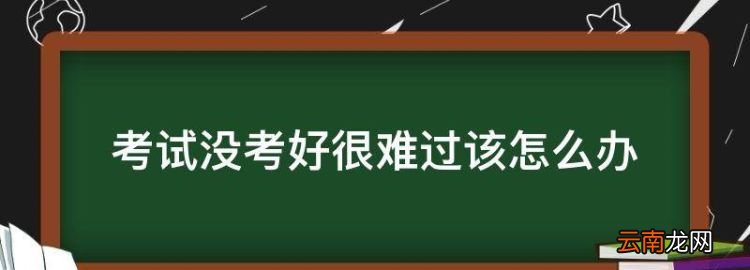 考試沒考好很難過該怎么辦，考試沒考好心里壓抑怎么辦