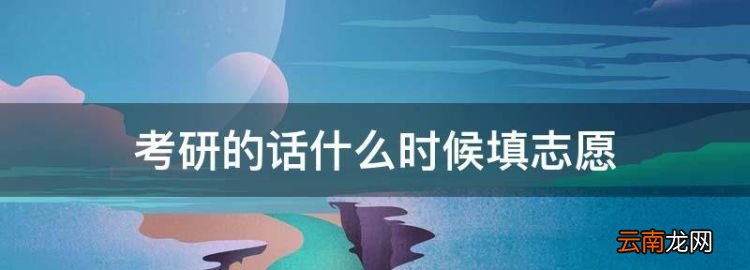 考研什么時(shí)候填志愿，考研的話什么時(shí)候填志愿