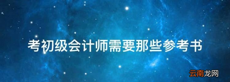 初級會計師需要考哪些科目，考初級會計師需要那些參考書