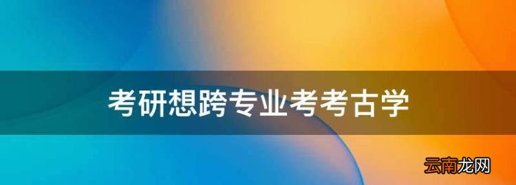 考研想跨專業(yè)考考古學(xué)，跨專業(yè)考蘭州大學(xué)考古學(xué)碩士難嗎