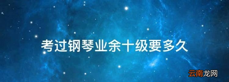 考過(guò)鋼琴業(yè)余十級(jí)要多久，學(xué)鋼琴十級(jí)的曲子要多久才能學(xué)會(huì)