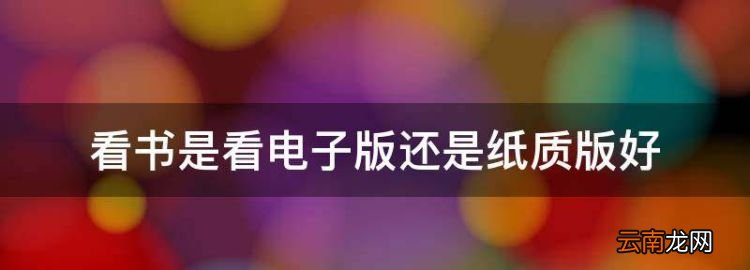 看書(shū)是看電子版還是紙質(zhì)版好，看書(shū)是紙質(zhì)版的電子版的哪個(gè)好