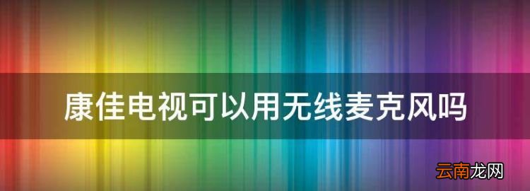 康佳電視的有線接口在哪，康佳電視可以用無(wú)線麥克風(fēng)