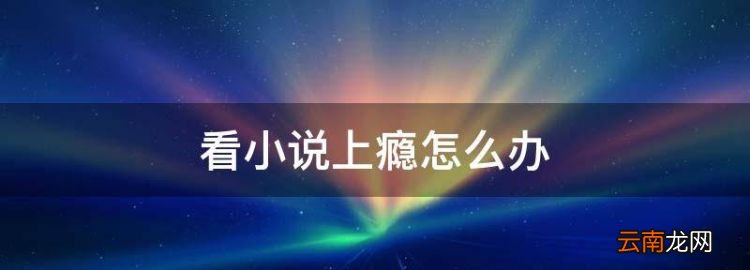看小說(shuō)上癮怎么辦，一個(gè)人看小說(shuō)上癮了怎么辦