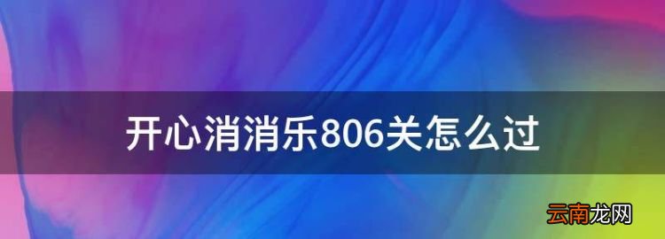 開(kāi)心消消樂(lè)806關(guān)怎么過(guò)，開(kāi)心消消樂(lè)769隱藏關(guān)怎么過(guò)