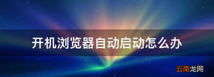 開機(jī)瀏覽器自動(dòng)啟動(dòng)怎么辦，為什么電腦開機(jī)后自動(dòng)打開瀏覽器
