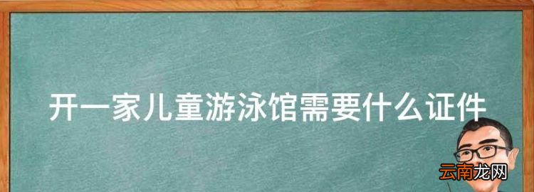 游泳館需要辦哪些證件，開一家兒童游泳館需要什么證件