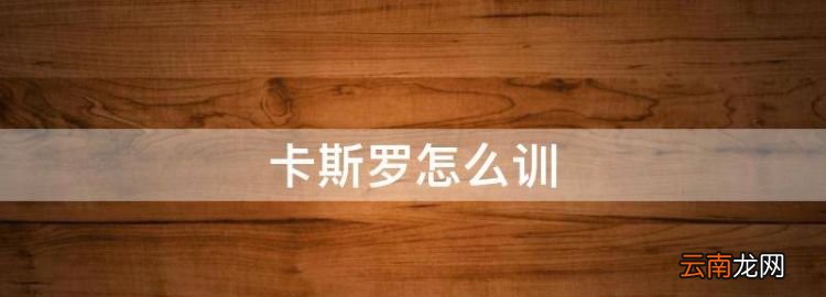 卡斯羅怎么訓，卡斯羅犬幾個月才兇