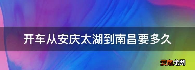開車從安慶太湖到南昌要多久，太湖到江西都昌縣有多少公里路