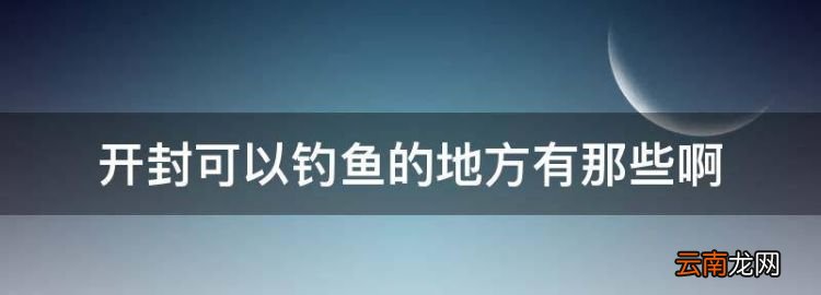 馬家河釣魚(yú)最好的地方，開(kāi)封可以釣魚(yú)的地方有那些