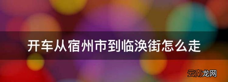 開車從宿州市到臨渙街怎么走，宿州火車站下車后怎么坐車到臨渙鎮(zhèn)
