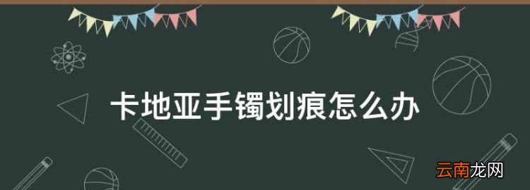 卡地亞手鐲劃痕怎么辦，卡地亞手鐲有劃痕之后怎么保養(yǎng)