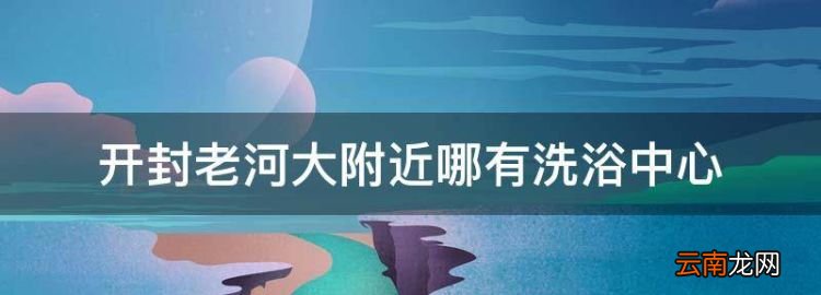 去開封怎么玩比較好，開封老河大附近哪有洗浴中心