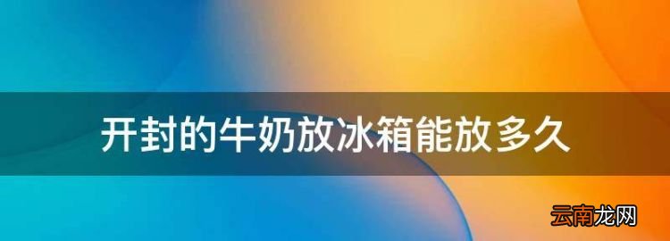 開封的牛奶放冰箱能放多久，開封的牛奶放冰箱可以儲(chǔ)存多久