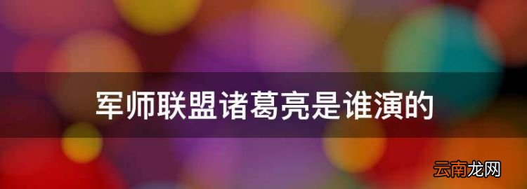 軍師聯(lián)盟諸葛亮是誰演的