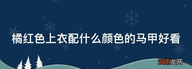橘紅色上衣配什么顏色的馬甲好看