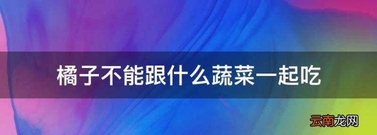橘子不能和什么一起吃，橘子不能跟什么蔬菜一起吃