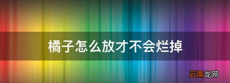 怎樣儲(chǔ)存桔子不會(huì)壞，橘子怎么放才不會(huì)爛掉